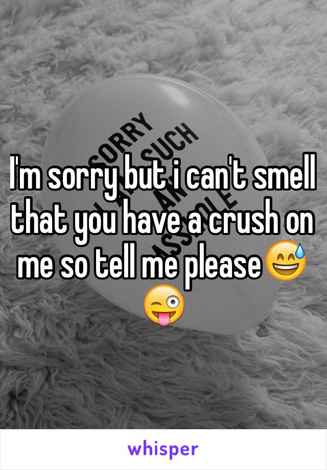 I'm sorry but i can't smell that you have a crush on me so tell me please😅😜