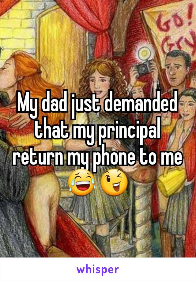 My dad just demanded that my principal return my phone to me 😂😉