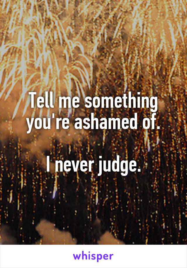 Tell me something you're ashamed of.

I never judge.