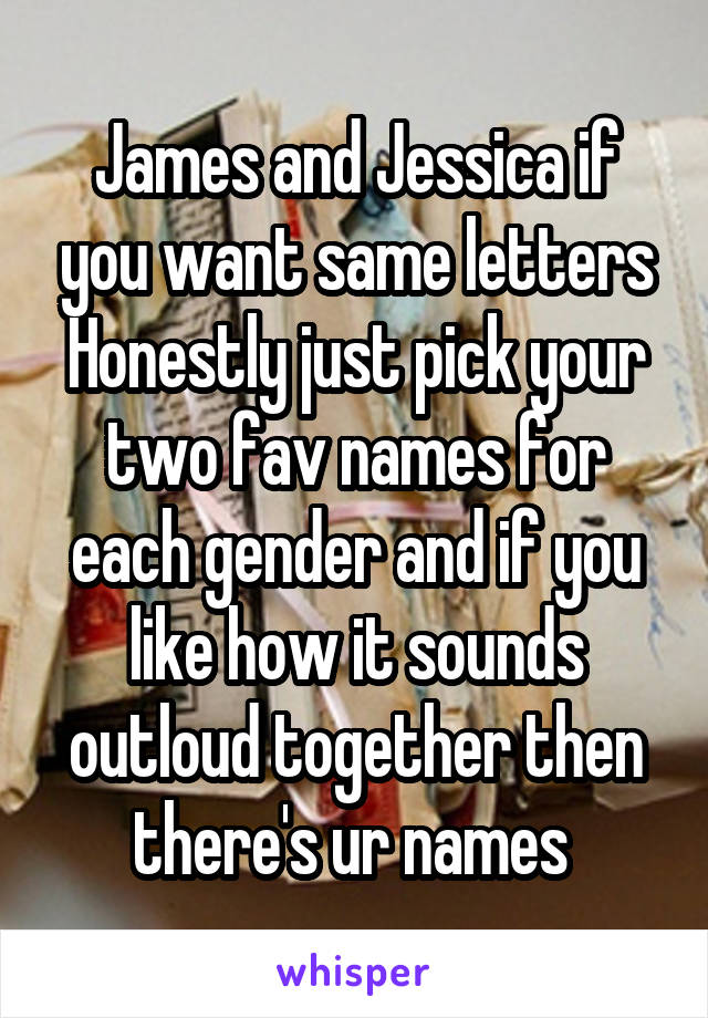 James and Jessica if you want same letters
Honestly just pick your two fav names for each gender and if you like how it sounds outloud together then there's ur names 