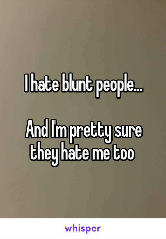 I hate blunt people...

And I'm pretty sure they hate me too 