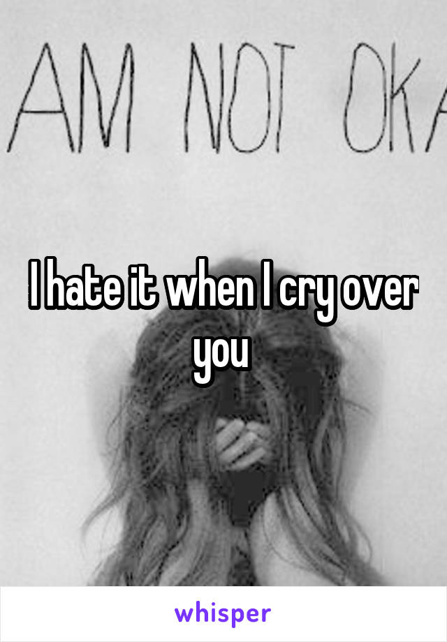 I hate it when I cry over you 