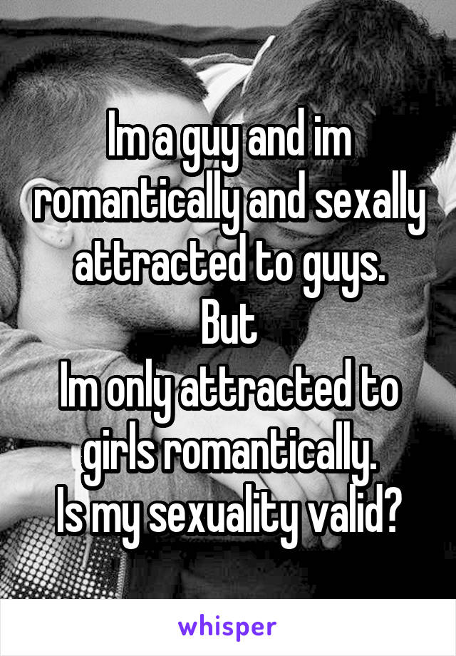Im a guy and im romantically and sexally attracted to guys.
But
Im only attracted to girls romantically.
Is my sexuality valid?