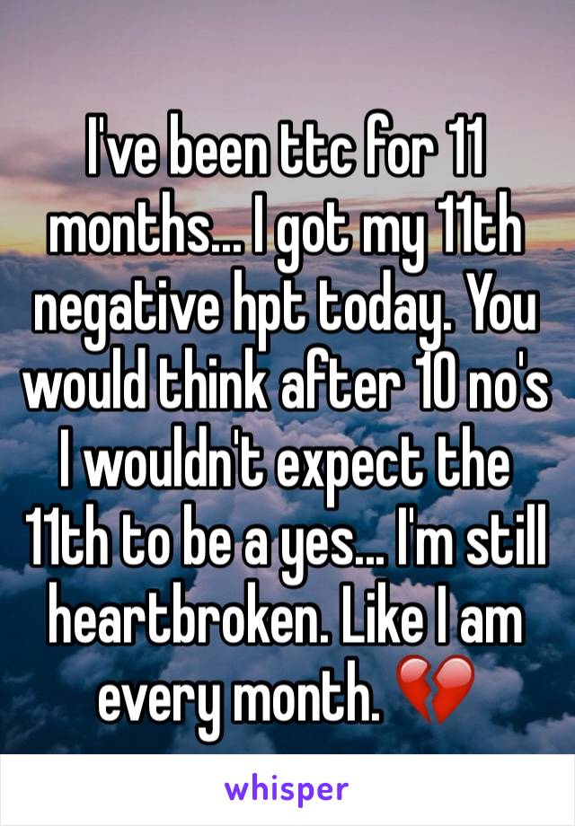 I've been ttc for 11 months... I got my 11th negative hpt today. You would think after 10 no's I wouldn't expect the 11th to be a yes... I'm still heartbroken. Like I am every month. 💔