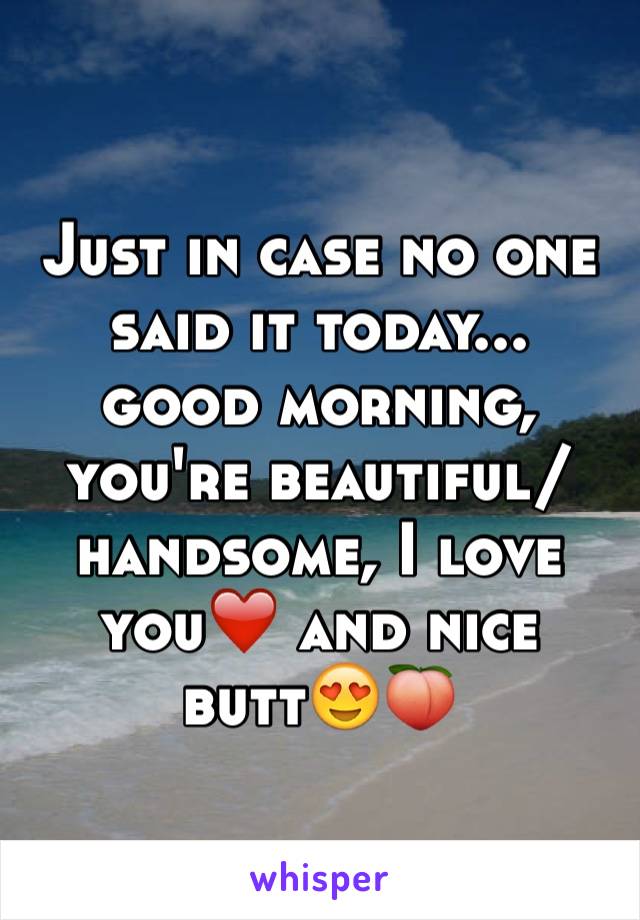 Just in case no one said it today...
good morning, you're beautiful/handsome, I love you❤️ and nice butt😍🍑