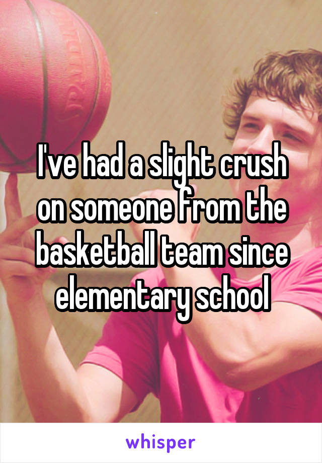 I've had a slight crush on someone from the basketball team since elementary school