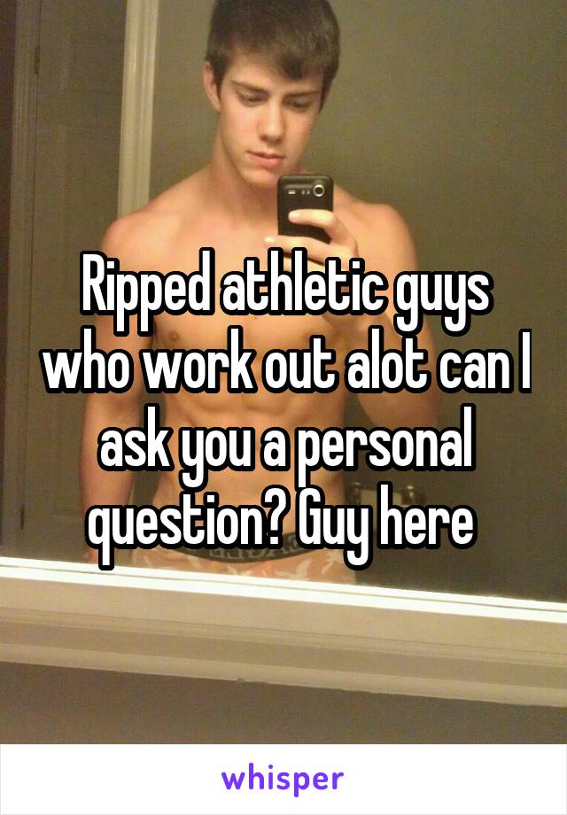 Ripped athletic guys who work out alot can I ask you a personal question? Guy here 