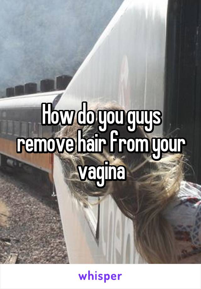 How do you guys remove hair from your vagina