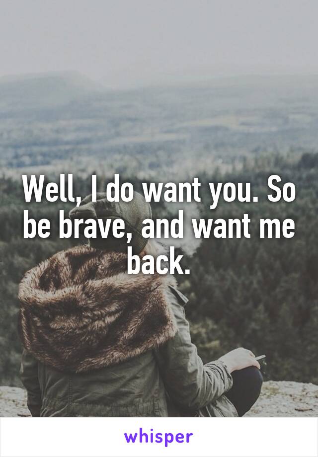 Well, I do want you. So be brave, and want me back.