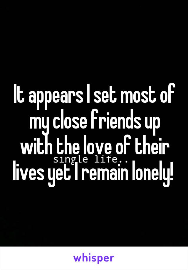 It appears I set most of my close friends up with the love of their lives yet I remain lonely! 