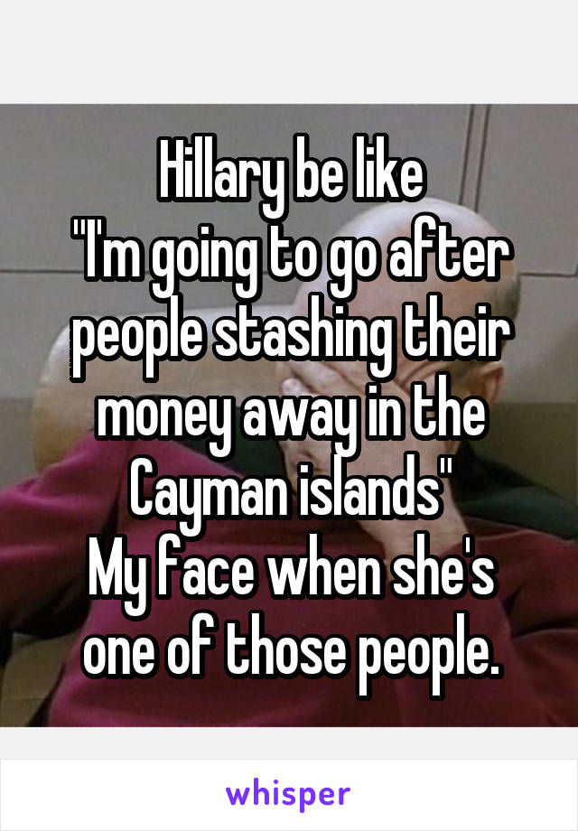 Hillary be like
"I'm going to go after people stashing their money away in the Cayman islands"
My face when she's one of those people.
