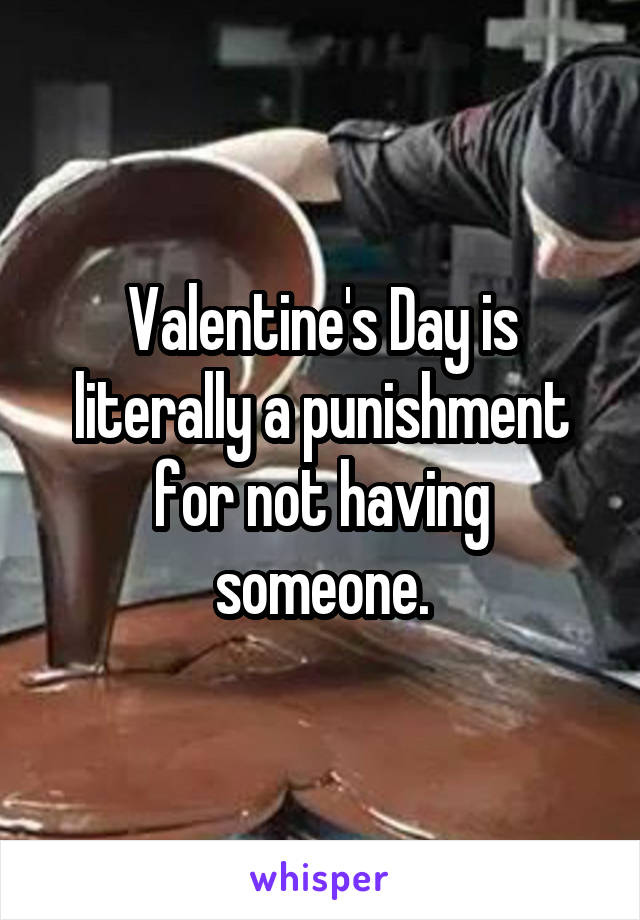Valentine's Day is literally a punishment for not having someone.