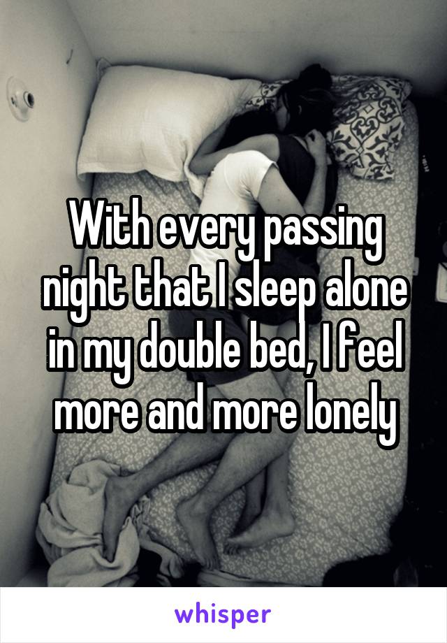 With every passing night that I sleep alone in my double bed, I feel more and more lonely