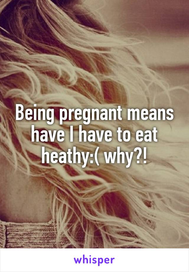 Being pregnant means have I have to eat heathy:( why?!