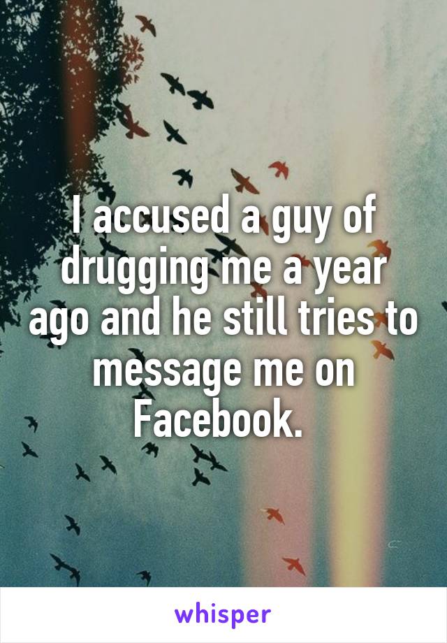 I accused a guy of drugging me a year ago and he still tries to message me on Facebook. 