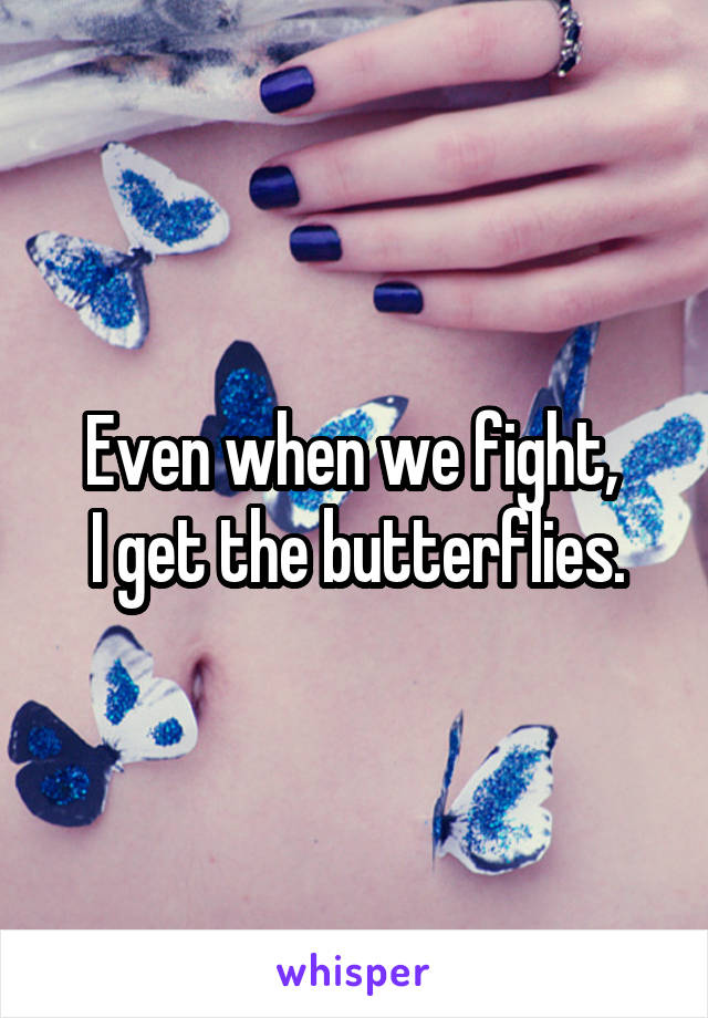 Even when we fight, 
I get the butterflies.