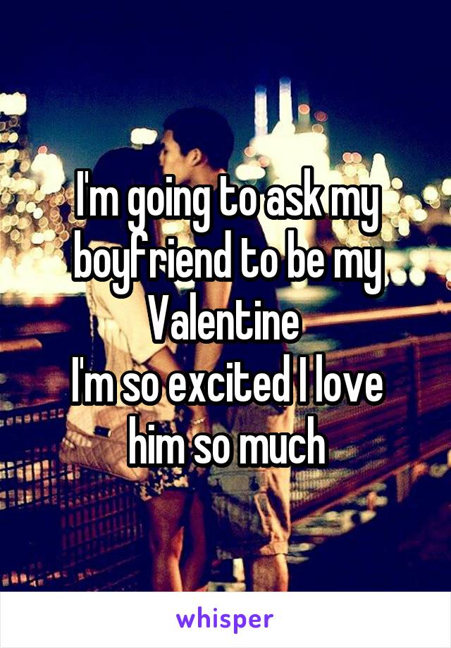 I'm going to ask my boyfriend to be my Valentine 
I'm so excited I love him so much