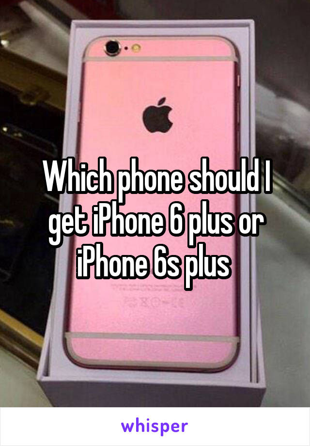 Which phone should I get iPhone 6 plus or iPhone 6s plus 