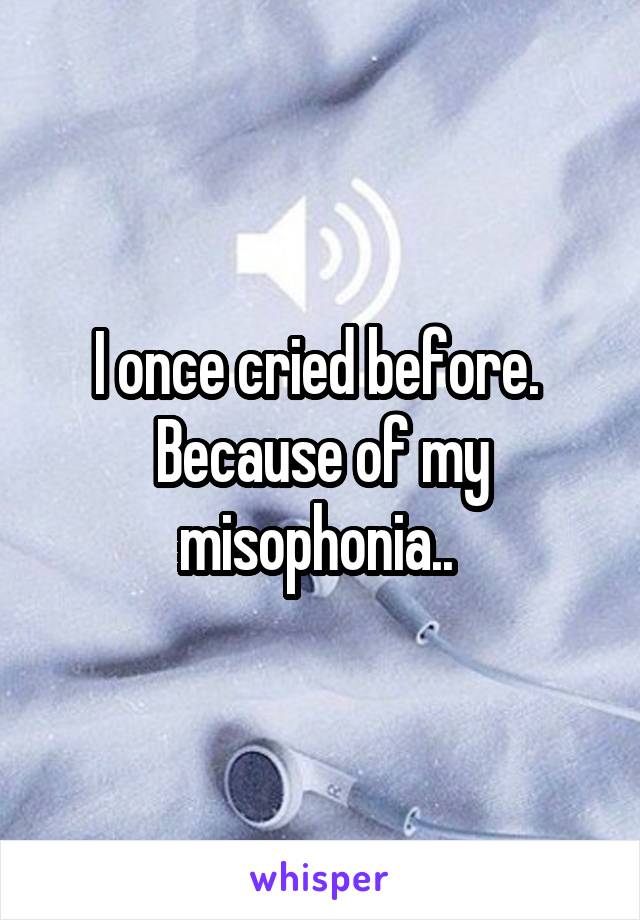 I once cried before.  Because of my misophonia.. 