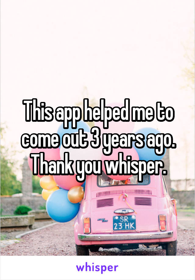 This app helped me to come out 3 years ago.
Thank you whisper.