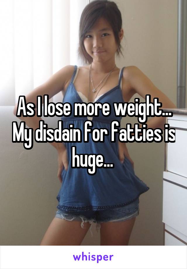 As I lose more weight... My disdain for fatties is huge... 