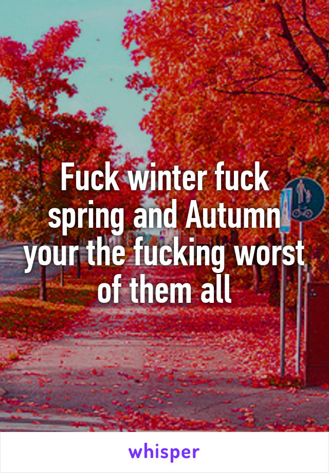 Fuck winter fuck spring and Autumn your the fucking worst of them all