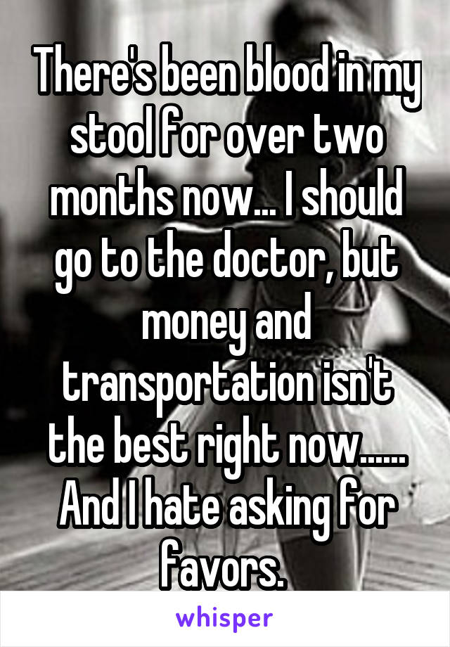 There's been blood in my stool for over two months now... I should go to the doctor, but money and transportation isn't the best right now...... And I hate asking for favors. 