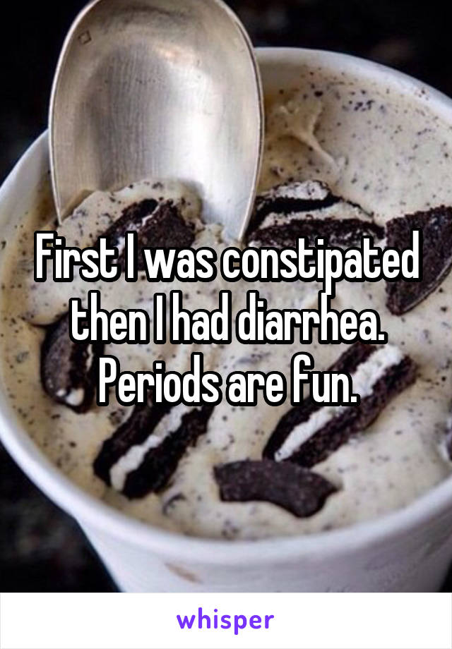 First I was constipated then I had diarrhea. Periods are fun.