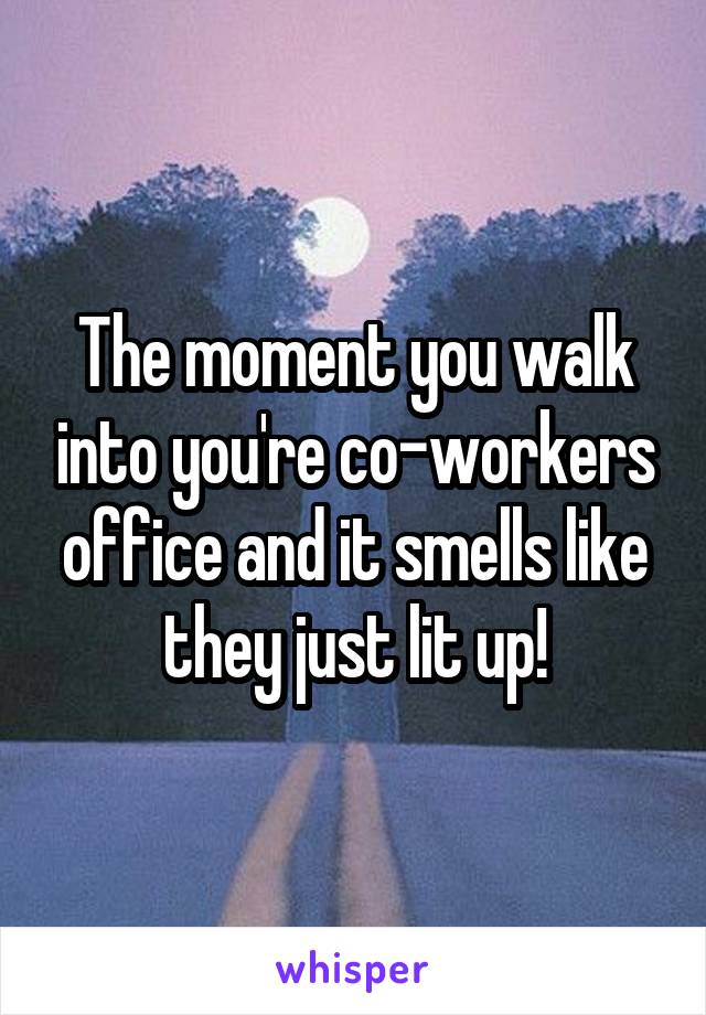 The moment you walk into you're co-workers office and it smells like they just lit up!