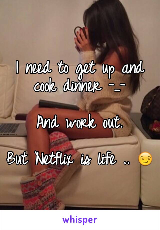 I need to get up and cook dinner -_- 

And work out. 

But Netflix is life .. 😏
