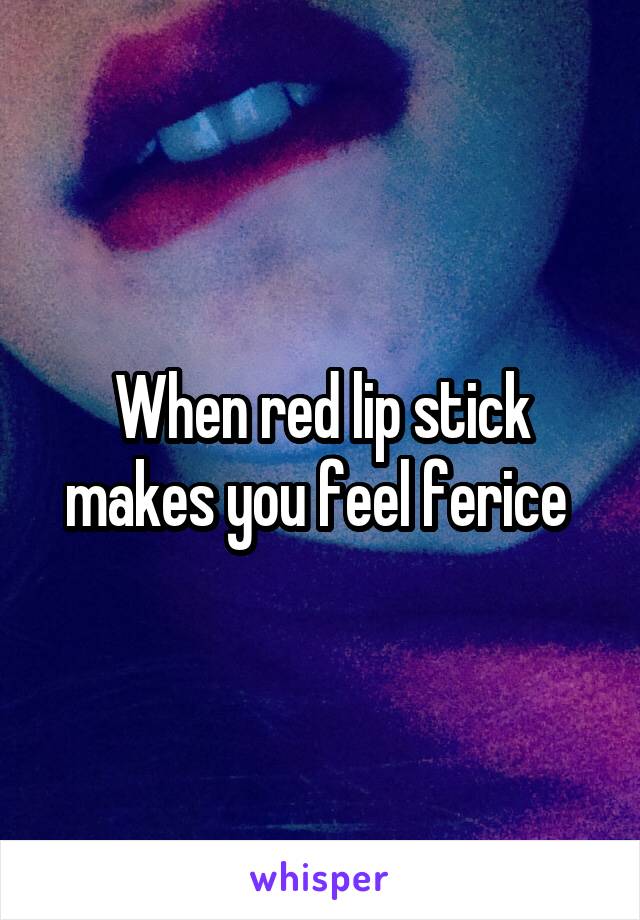 When red lip stick makes you feel ferice 