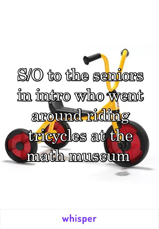 S/O to the seniors in intro who went around riding tricycles at the math museum 