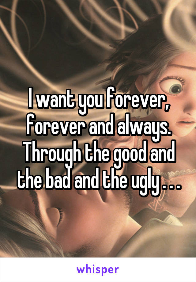 I want you forever, forever and always. Through the good and the bad and the ugly . . .
