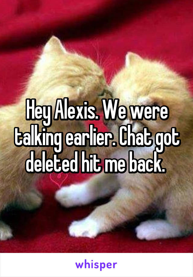 Hey Alexis. We were talking earlier. Chat got deleted hit me back. 