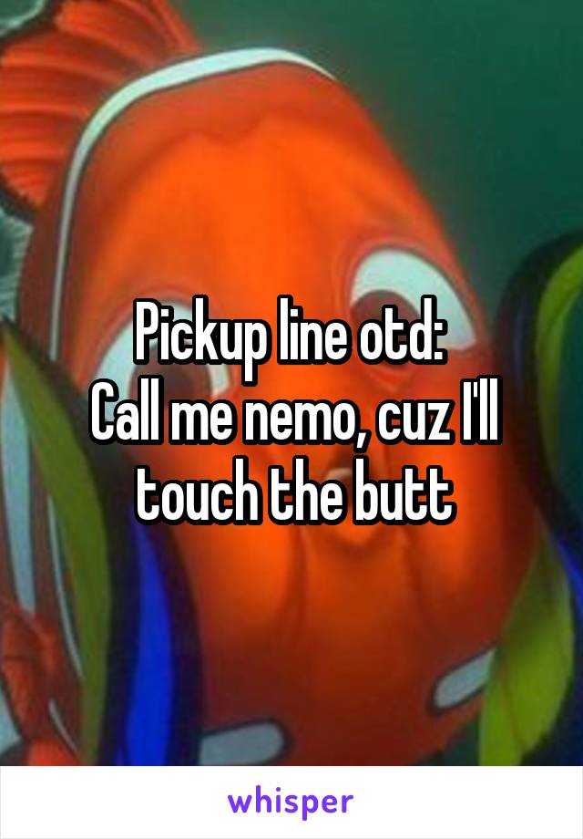 Pickup line otd: 
Call me nemo, cuz I'll touch the butt