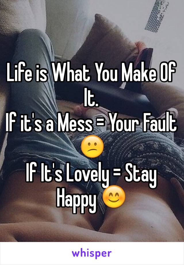 Life is What You Make Of It.
If it's a Mess = Your Fault 😕
If It's Lovely = Stay Happy 😊