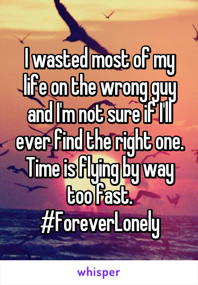 I wasted most of my life on the wrong guy and I'm not sure if I'll ever find the right one. Time is flying by way too fast. #ForeverLonely