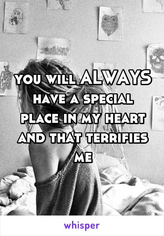 you will ALWAYS have a special place in my heart and that terrifies me