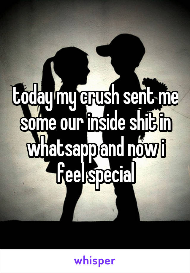 today my crush sent me some our inside shit in whatsapp and now i feel special