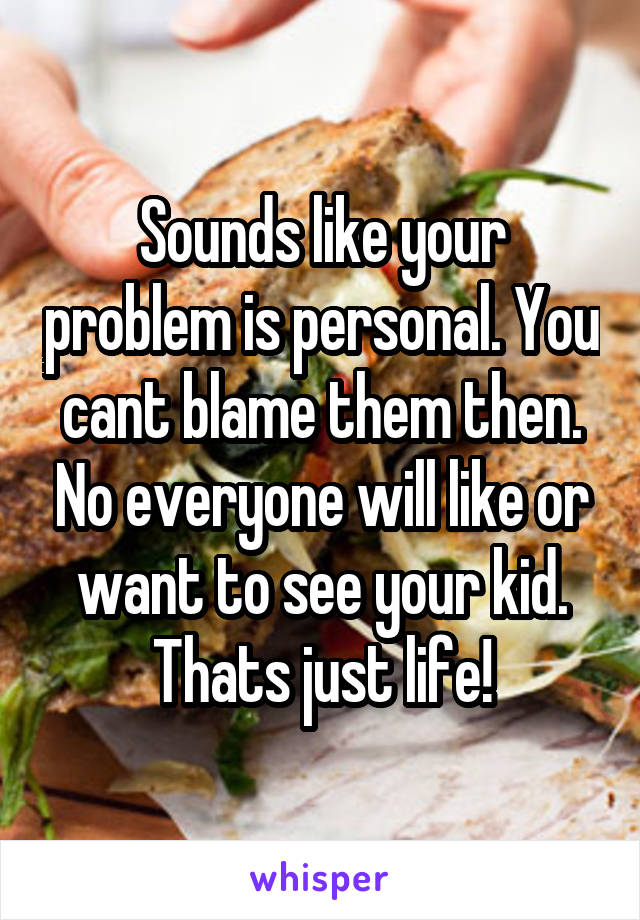 Sounds like your problem is personal. You cant blame them then. No everyone will like or want to see your kid. Thats just life!