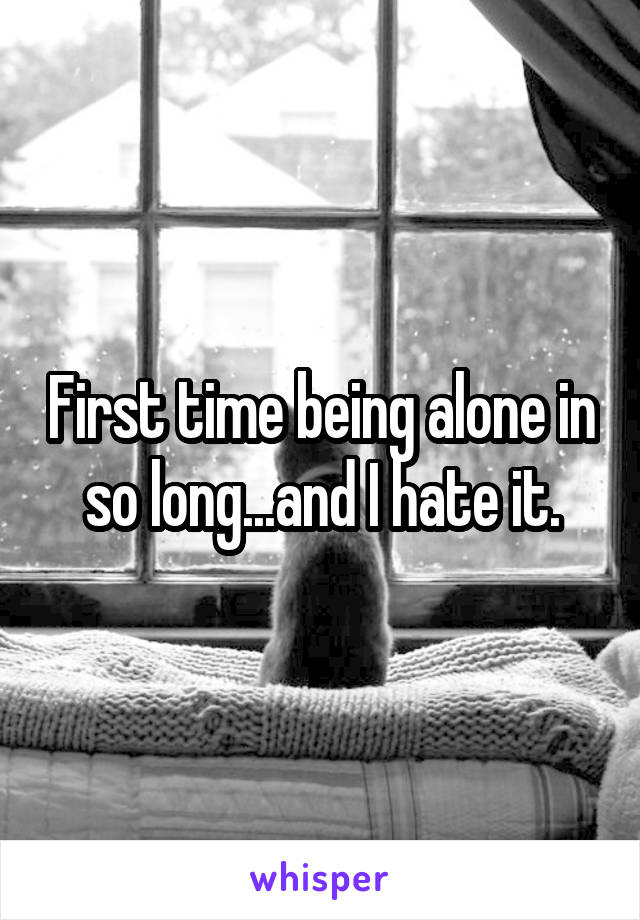 First time being alone in so long...and I hate it.