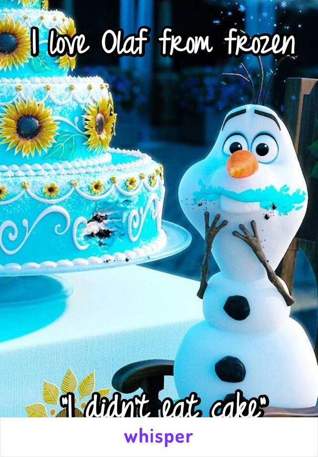 I love Olaf from frozen 






"I didn't eat cake"