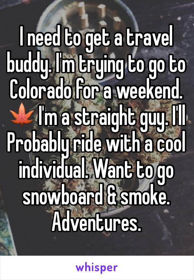 I need to get a travel buddy. I'm trying to go to Colorado for a weekend. 🍁 I'm a straight guy. I'll Probably ride with a cool individual. Want to go snowboard & smoke. Adventures. 