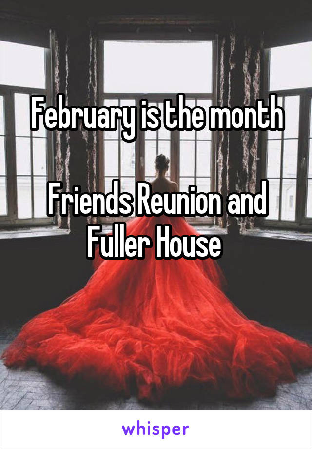 February is the month

Friends Reunion and Fuller House 

