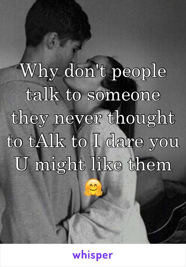 Why don't people talk to someone they never thought to tAlk to I dare you 
U might like them
🤗
