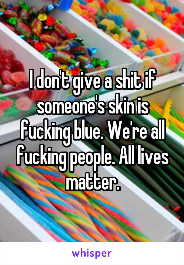 I don't give a shit if someone's skin is fucking blue. We're all fucking people. All lives matter.