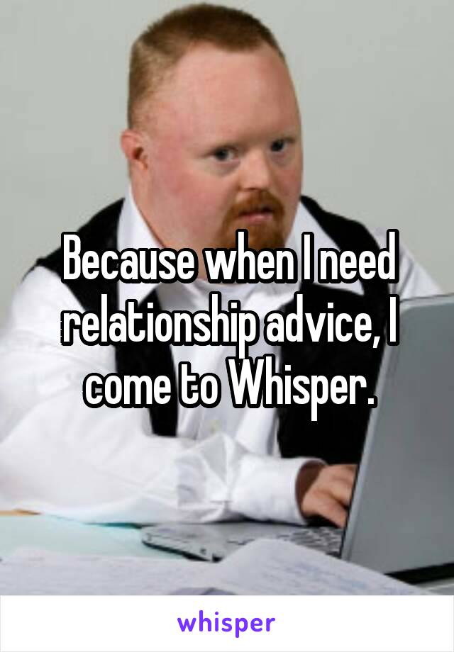 Because when I need relationship advice, I come to Whisper.