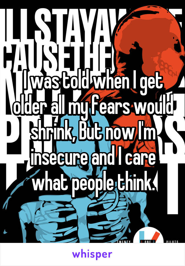I was told when I get older all my fears would shrink, But now I'm insecure and I care what people think.