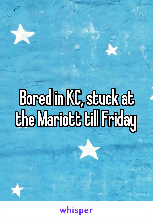 Bored in KC, stuck at the Mariott till Friday 