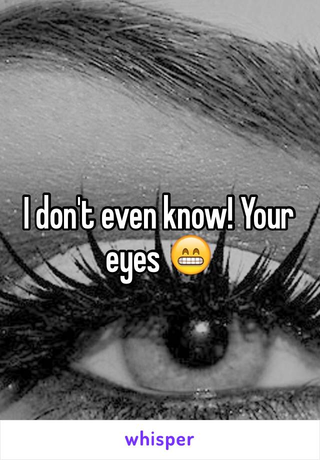 I don't even know! Your eyes 😁